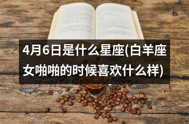 4月6日是什么星座(白羊座女啪啪的时候喜欢什么样)