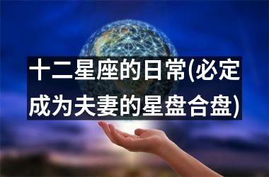 <h3>十二星座的日常(必定成为夫妻的星盘合盘)