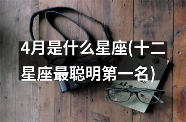 <h3>4月是什么星座(十二星座最聪明第一名)