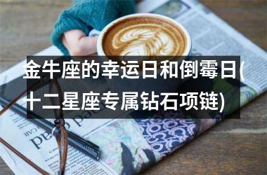 <h3>金牛座的幸运日和倒霉日(十二星座专属钻石项链)