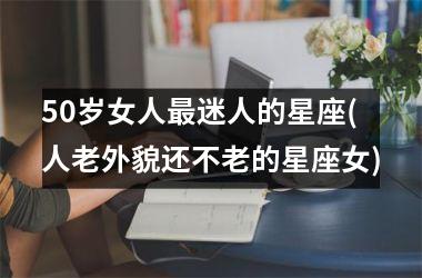 <h3>50岁女人最迷人的星座(人老外貌还不老的星座女)