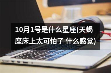<h3>10月1号是什么星座(天蝎座床上太可怕了 什么感觉)