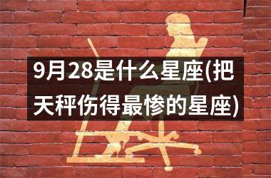 9月28是什么星座(把天秤伤得最惨的星座)