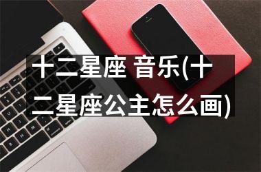 <h3>十二星座 音乐(十二星座公主怎么画)