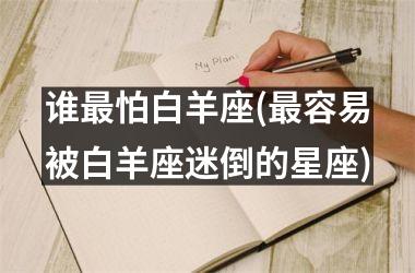 <h3>谁最怕白羊座(最容易被白羊座迷倒的星座)