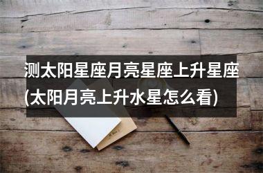 <h3>测太阳星座月亮星座上升星座(太阳月亮上升水星怎么看)