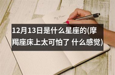 12月13日是什么星座的(摩羯座床上太可怕了 什么感觉)