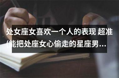 <h3>处女座女喜欢一个人的表现 超准(能把处座女心偷走的星座男)