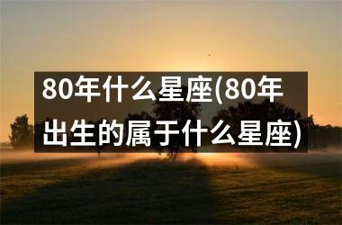 <h3>80年什么星座(80年出生的属于什么星座)