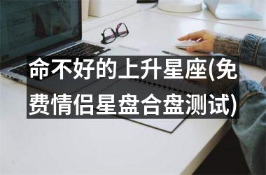 <h3>命不好的上升星座(免费情侣星盘合盘测试)