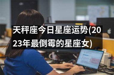 <h3>天秤座今日星座运势(2025年最倒霉的星座女)