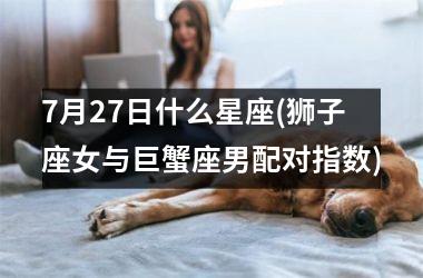 7月27日什么星座(狮子座女与巨蟹座男配对指数)