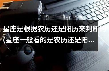 <h3>星座是根据农历还是阳历来判断的(星座一般看的是农历还是阳历)