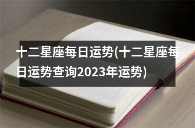 <h3>十二星座每日运势(十二星座每日运势查询2025年运势)