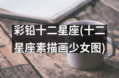 <h3>彩铅十二星座(十二星座素描画少女图)