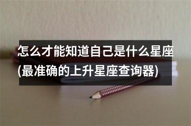 怎么才能知道自己是什么星座(最准确的上升星座查询器)