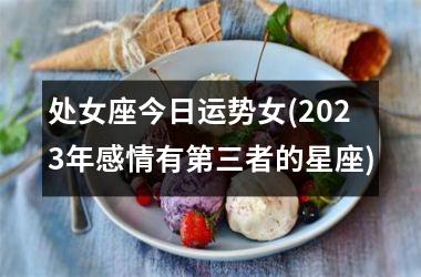 <h3>处女座今日运势女(2025年感情有第三者的星座)