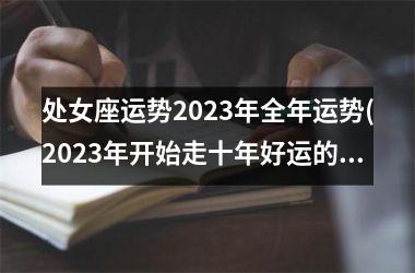 处女座运势2025年全年运势(2025年开始走十年好运的星座)