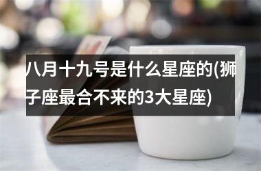 <h3>八月十九号是什么星座的(狮子座最合不来的3大星座)