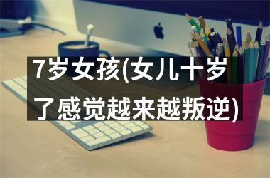 <h3>7岁女孩(女儿十岁了感觉越来越叛逆)