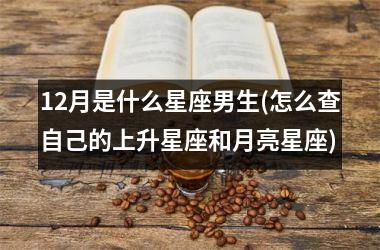 <h3>12月是什么星座男生(怎么查自己的上升星座和月亮星座)
