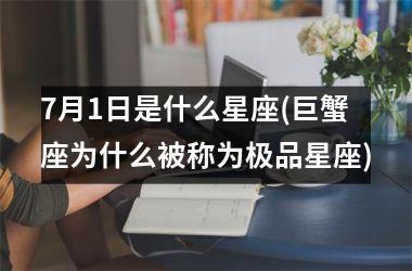 <h3>7月1日是什么星座(巨蟹座为什么被称为极品星座)