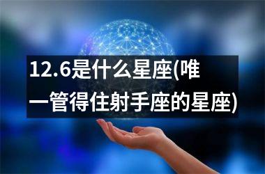 <h3>12.6是什么星座(唯一管得住射手座的星座)