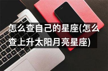 <h3>怎么查自己的星座(怎么查上升太阳月亮星座)