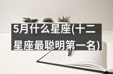 <h3>5月什么星座(十二星座最聪明第一名)