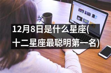 <h3>12月8日是什么星座(十二星座最聪明第一名)