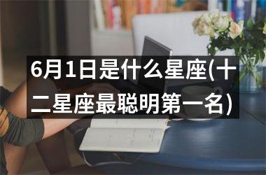 <h3>6月1日是什么星座(十二星座最聪明第一名)