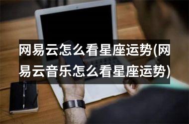 <h3>网易云怎么看星座运势(网易云音乐怎么看星座运势)