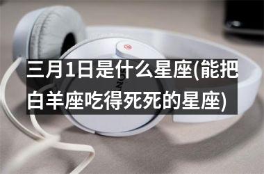 三月1日是什么星座(能把白羊座吃得死死的星座)