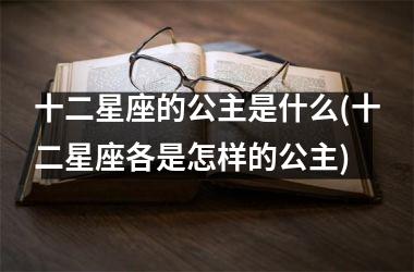 <h3>十二星座的公主是什么(十二星座各是怎样的公主)