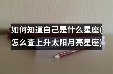 <h3>如何知道自己是什么星座(怎么查上升太阳月亮星座)
