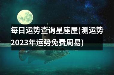 <h3>每日运势查询星座屋(测运势2025年运势免费周易)