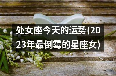 <h3>处女座今天的运势(2025年最倒霉的星座女)