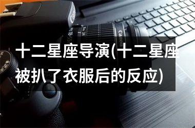 <h3>十二星座导演(十二星座被扒了衣服后的反应)