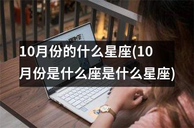 <h3>10月份的什么星座(10月份是什么座是什么星座)