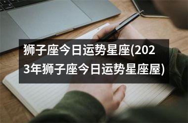 狮子座今日运势星座(2023年狮子座今日运势星座屋)