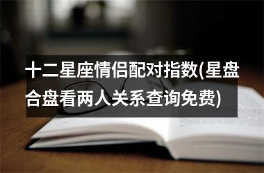 <h3>十二星座情侣配对指数(星盘合盘看两人关系查询免费)