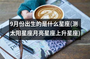 9月份出生的是什么星座(测太阳星座月亮星座上升星座)