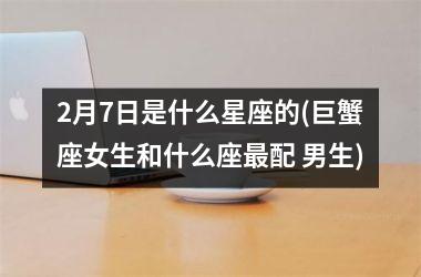 2月7日是什么星座的(巨蟹座女生和什么座最配 男生)