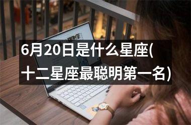 <h3>6月20日是什么星座(十二星座最聪明第一名)