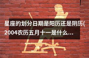 星座的划分日期是阳历还是阴历(2004农历五月十一是什么星座)