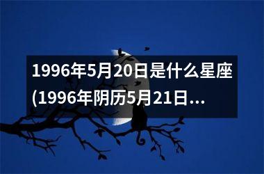 <h3>1996年5月20日是什么星座(1996年阴历5月21日是什么星座)