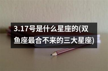 <h3>3.17号是什么星座的(双鱼座最合不来的三大星座)