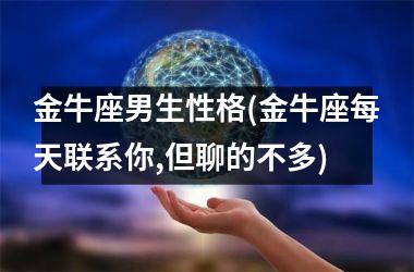 <h3>金牛座男生性格(金牛座每天联系你,但聊的不多)