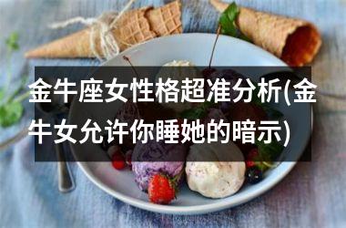 <h3>金牛座女性格超准分析(金牛女允许你睡她的暗示)