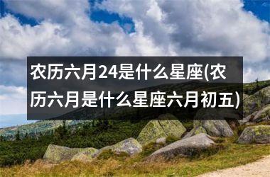 农历六月24是什么星座(农历六月是什么星座六月初五)
